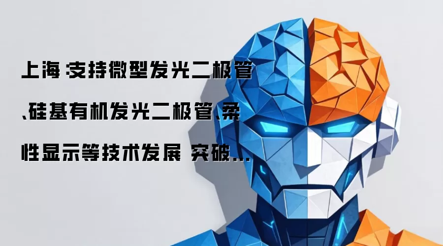 上海：支持微型发光二极管、硅基有机发光二极管、柔性显示等技术发展 突破光波导、驱动芯片、核心装备、关键材料等环节