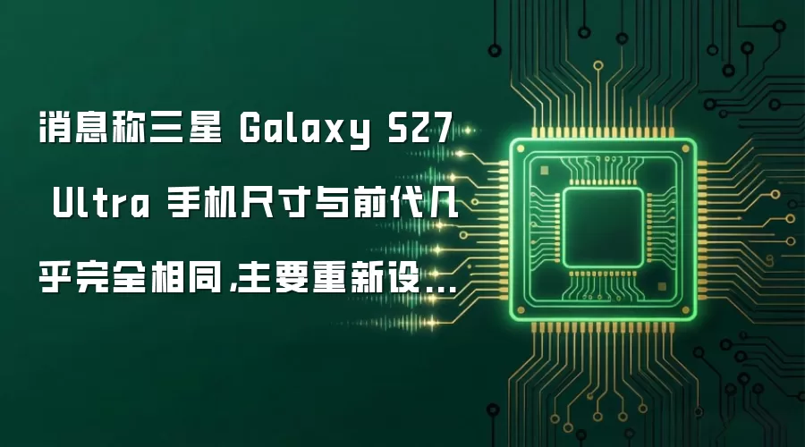 消息称三星 Galaxy S27 Ultra 手机尺寸与前代几乎完全相同，主要重新设计摄像头布局