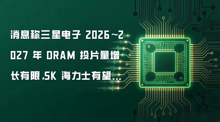 消息称三星电子 2026~2027 年 DRAM 投片量增长有限，SK 海力士有望缩小差距