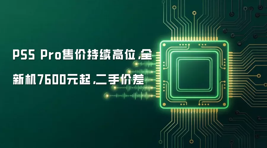 PS5 Pro售价持续高位，全新机7600元起，二手价差