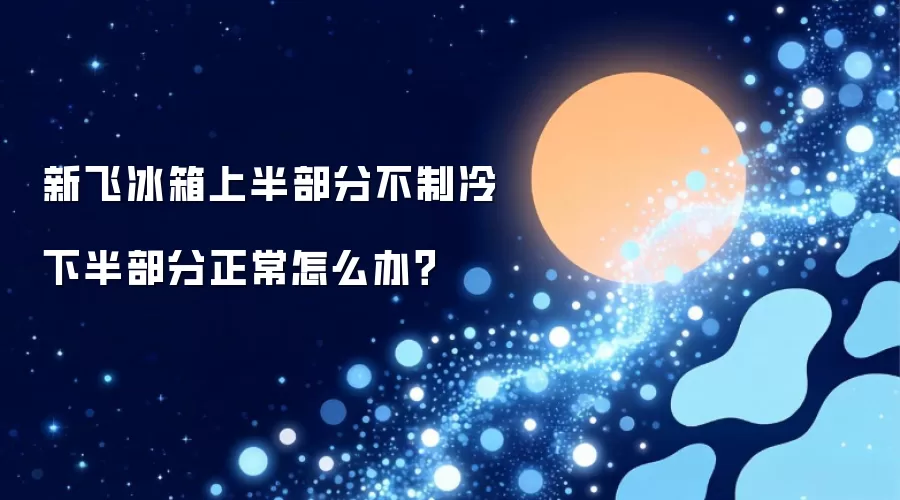 新飞冰箱上半部分不制冷下半部分正常怎么办?