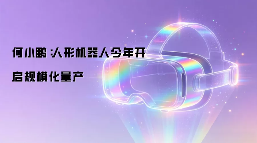 何小鹏:人形机器人今年开启规模化量产
