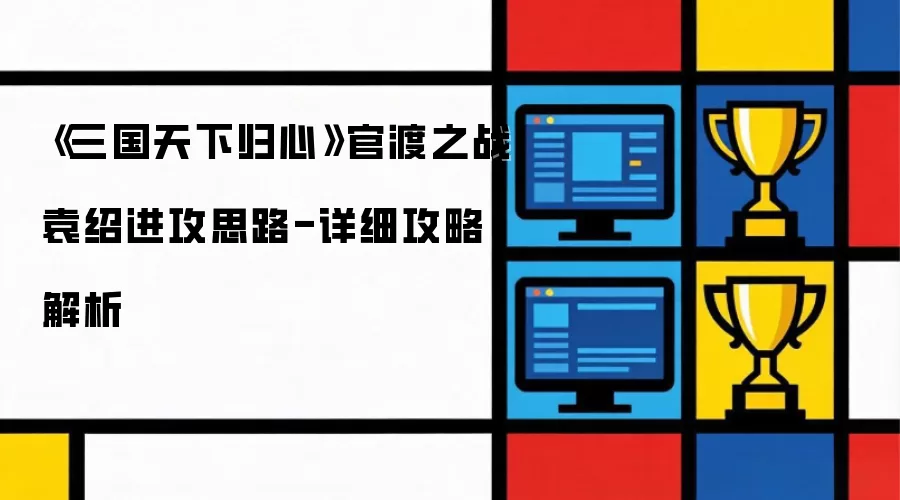 《三国天下归心》官渡之战袁绍进攻思路-详细攻略解析
