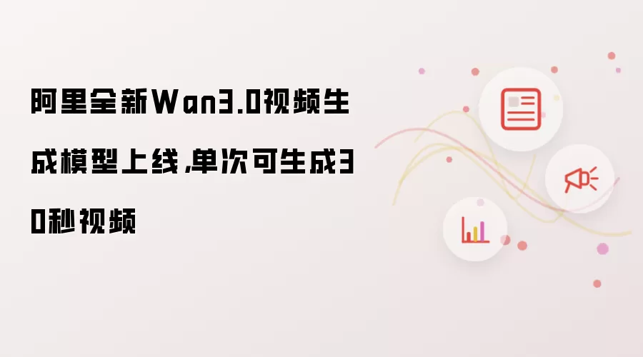 阿里全新Wan3.0视频生成模型上线，单次可生成30秒视频怎么看-事实变化和判断依据