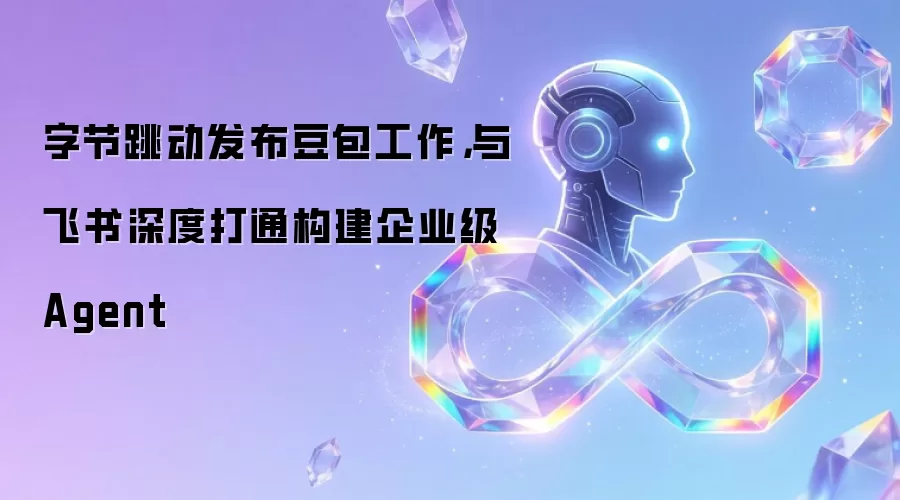 字节跳动发布豆包工作，与飞书深度打通构建企业级Agent讲了什么-主要信息和内容重点