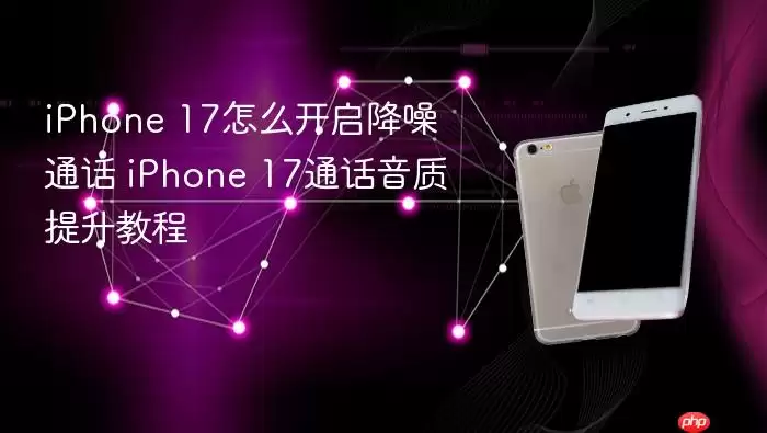 iPhone 17怎么开启降噪通话 iPhone 17通话音质提升操作步骤