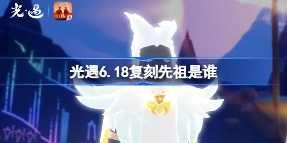 光遇6.18复刻先祖是谁 光遇2026端午加塞复刻先祖说明