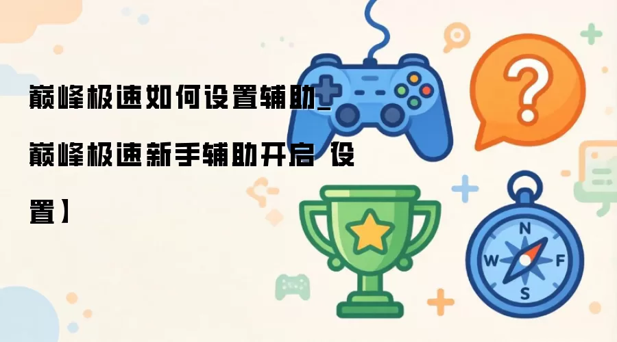 巅峰极速如何设置辅助_巅峰极速新手辅助开启【设置】