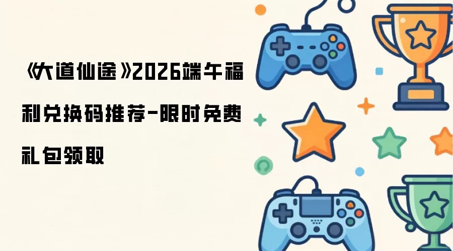 《大道仙途》2026端午福利兑换码推荐-限时免费礼包领取