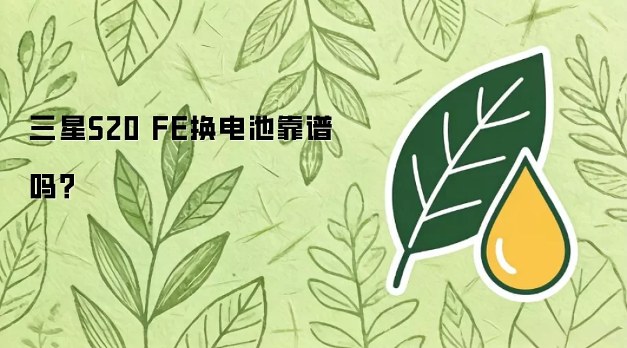 三星S20 FE换电池靠谱吗?