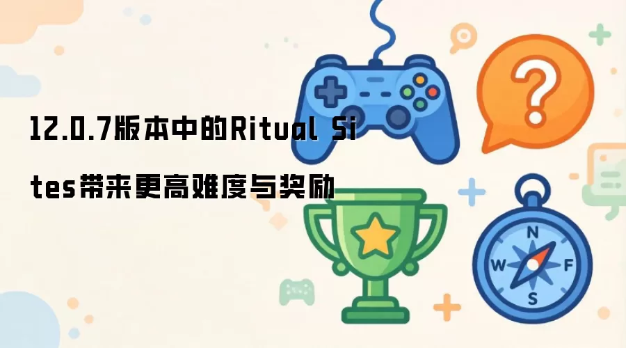 12.0.7版本中的Ritual Sites带来更高难度与奖励