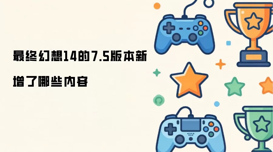 最终幻想14的7.5版本新增了哪些内容