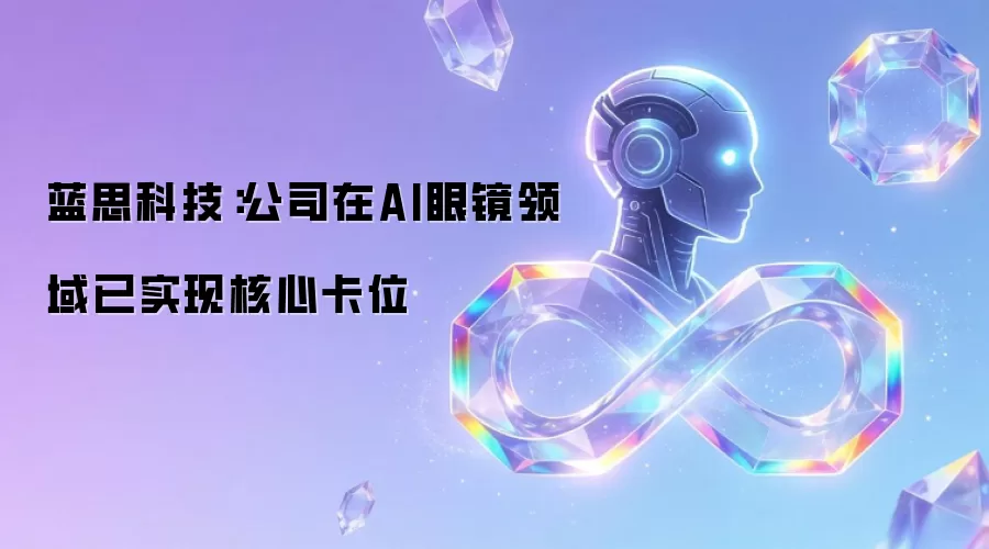 蓝思科技公司在AI眼镜领域已实现核心值不值得用-能力限制