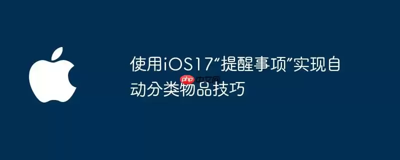 使用iOS17“提醒事项”实现自动分类物品实用技巧