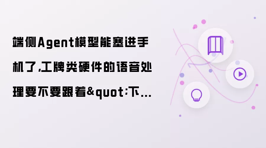 端侧Agent模型能塞进手机了，工牌类硬件的语音处理要不要跟着"下沉"