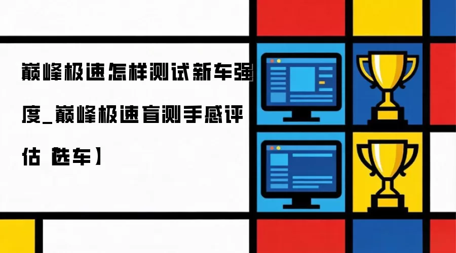 巅峰极速怎样测试新车强度_巅峰极速盲测手感评估【选车】