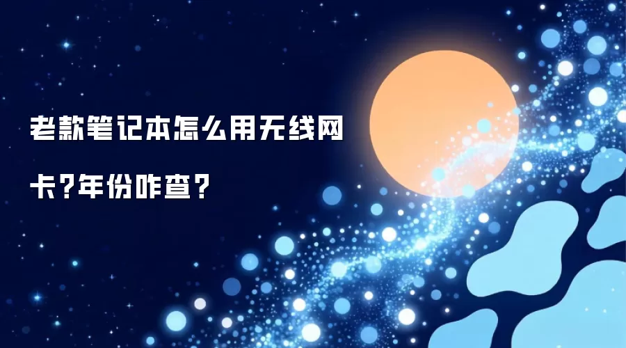 老款笔记本怎么用无线网卡？年份咋查-操作步骤和注意点