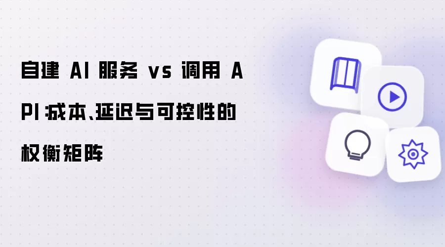 自建 AI 服务 vs 调用 API:成本、延迟与可控性的权衡矩阵