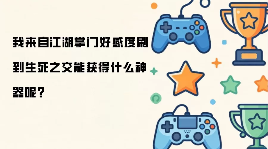 我来自江湖掌门好感度刷到生死之交能获得什么神器呢?
