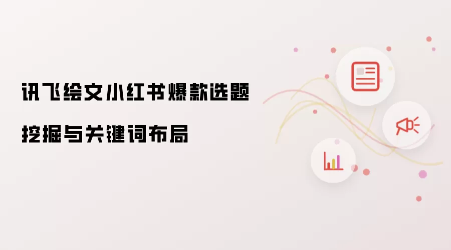 讯飞绘文小红书爆款选题挖掘与关键词布局