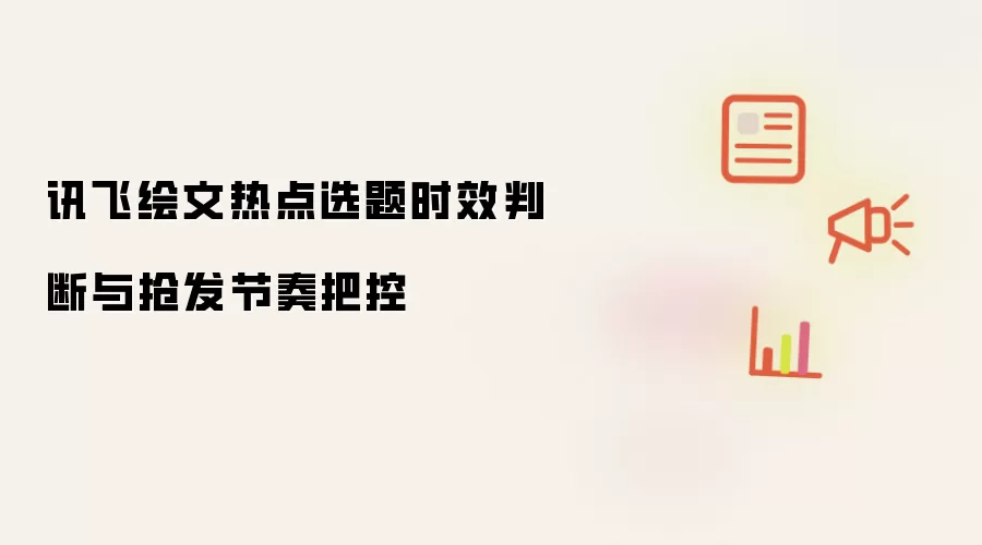 讯飞绘文热点选题时效判断与抢发节奏把控