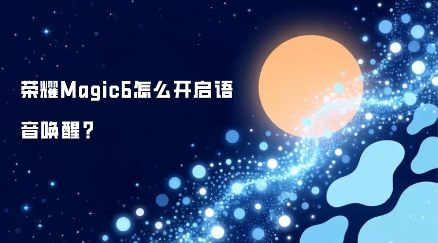 荣耀Magic6语音唤醒怎么开启-入口步骤和检查