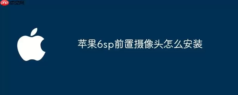 苹果6sp前置摄像头如何安装