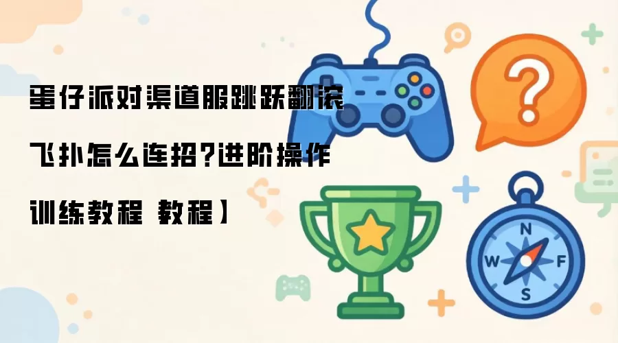 蛋仔派对渠道服跳跃翻滚飞扑怎么连招？进阶操作训练操作步骤【教程】