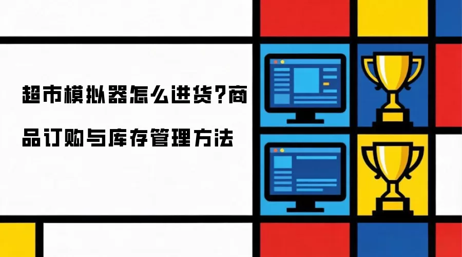 超市模拟器怎么进货？商品订购与库存管理做法