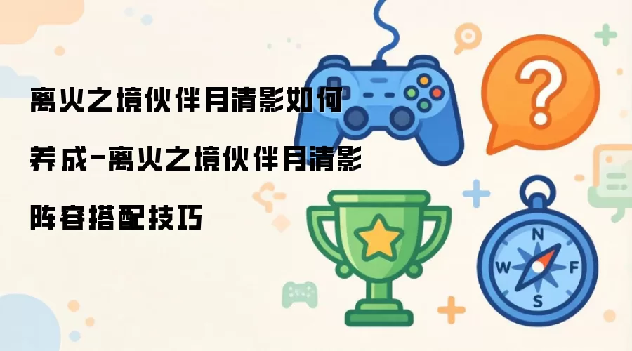 离火之境伙伴月清影如何养成-离火之境伙伴月清影阵容搭配实用技巧
