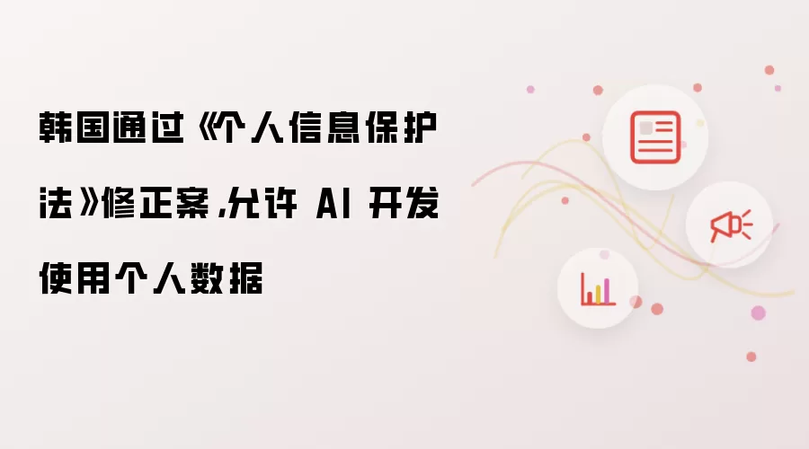 韩国通过《个人信息保护法》修正案,允许 AI 开发使用个人数据