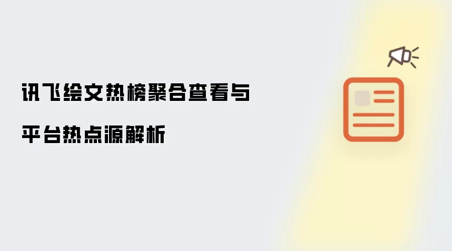 讯飞绘文热榜聚合查看与平台热点源解析