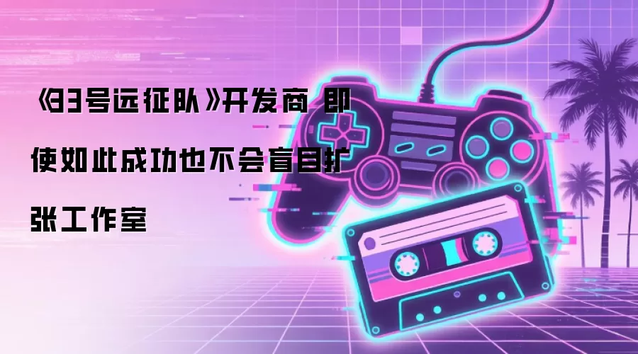 《33号远征队》开发商 即使如此成功也不会盲目扩张工作室
