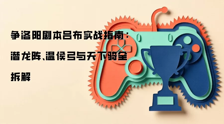 争洛阳剧本吕布实战指南：潜龙阵、温侯弓与天下骑全拆解
