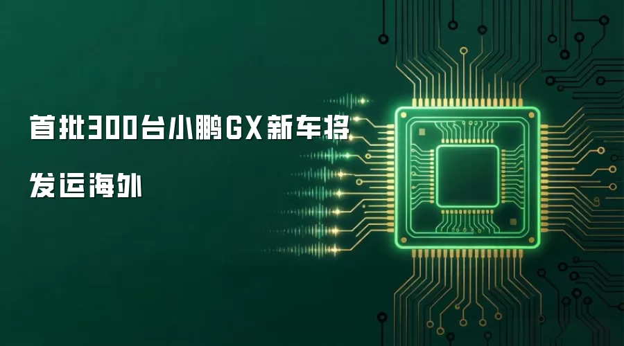 首批300台小鹏GX新车将发运海外