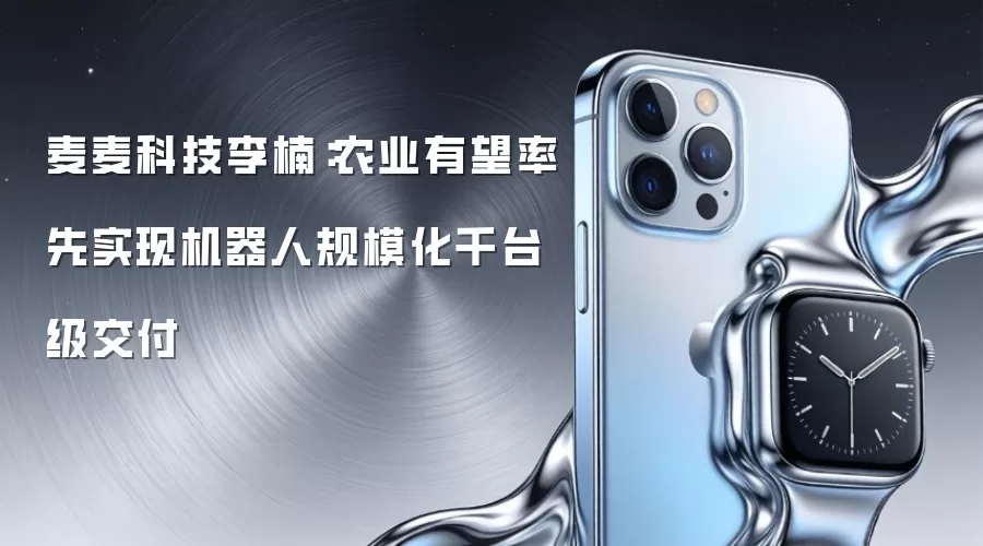 麦麦科技李楠：农业有望率先实现机器人规模化千台级交付