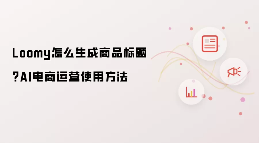 Loomy怎么生成商品标题？AI电商运营使用方法