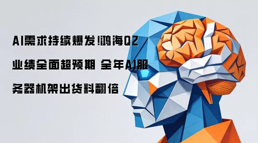 AI需求持续爆发!鸿海Q2业绩全面超预期 全年AI服务器机架出货料翻倍