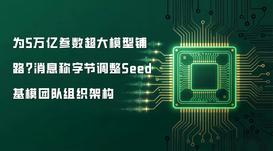 为5万亿参数超大模型铺路？消息称字节调整Seed基模团队组织架构