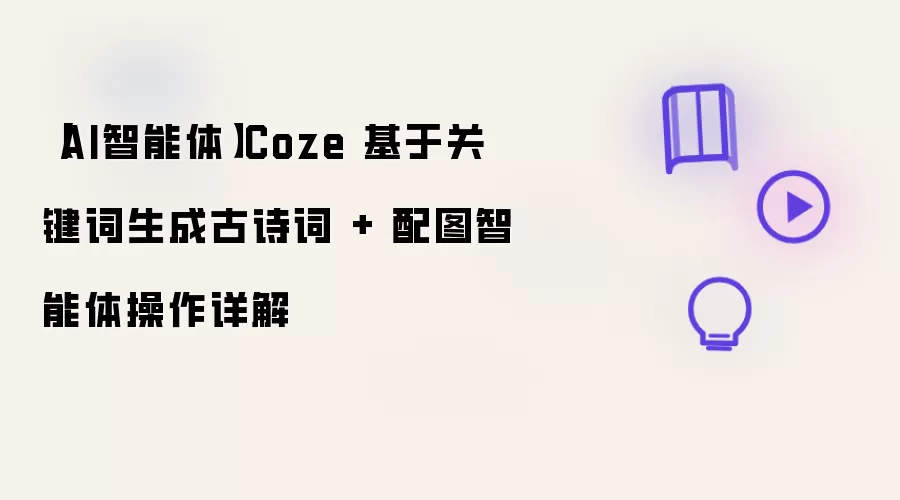 【AI智能体】Coze 基于关键词生成古诗词 + 配图智能体操作讲了什么-主要信息和内容重点