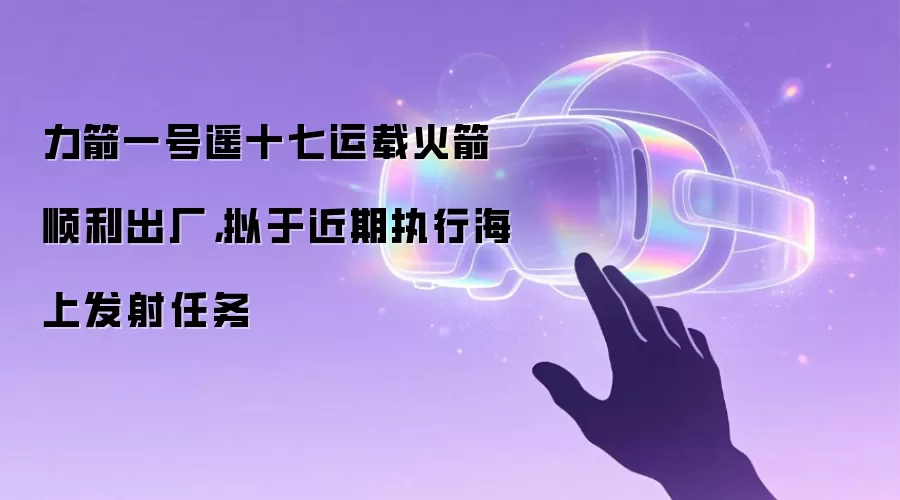 力箭一号遥十七运载火箭顺利出厂,拟于近期执行海上发射任务