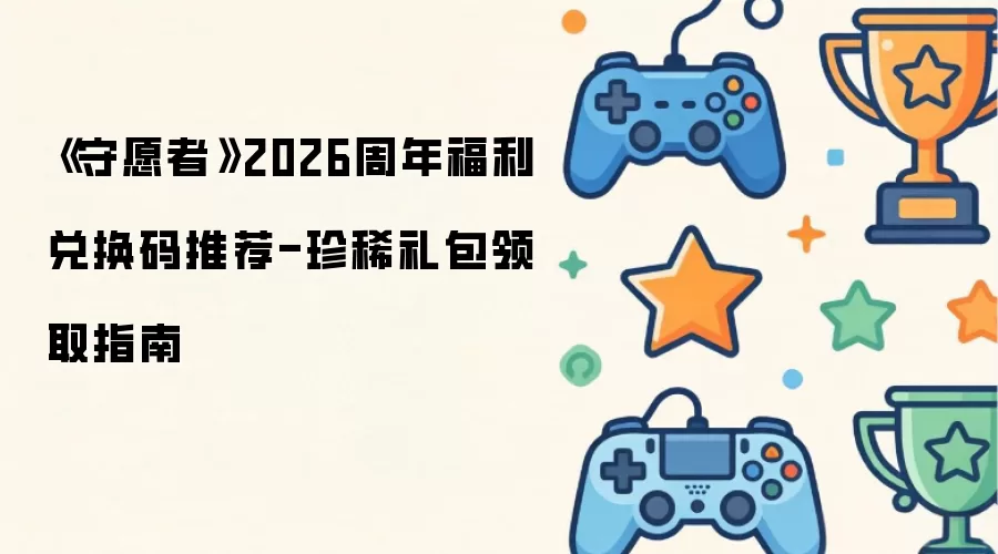 《守愿者》2026周年福利兑换码推荐-珍稀礼包领取指南