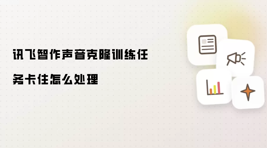 讯飞智作声音克隆训练任务卡住怎么处理