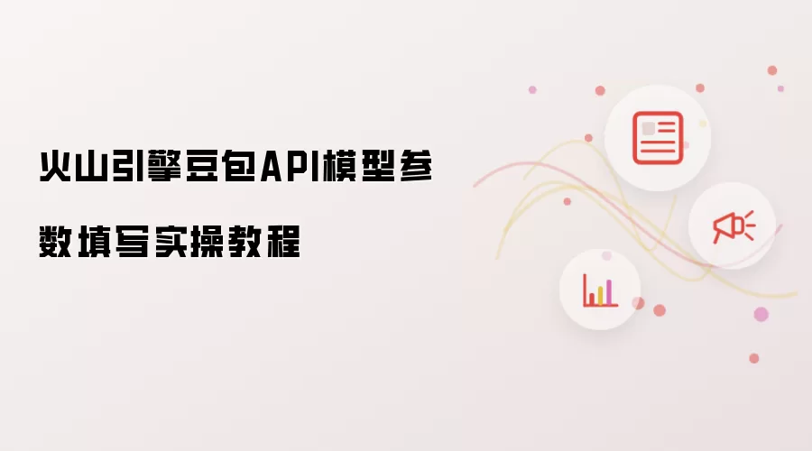 火山引擎豆包API模型参数填写实操操作步骤
