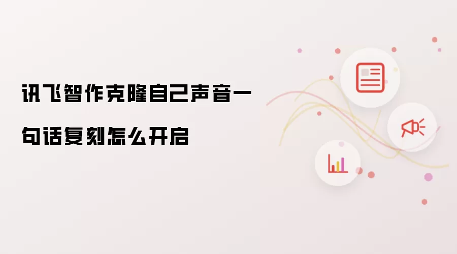 讯飞智作克隆自己声音一句话复刻如何开启