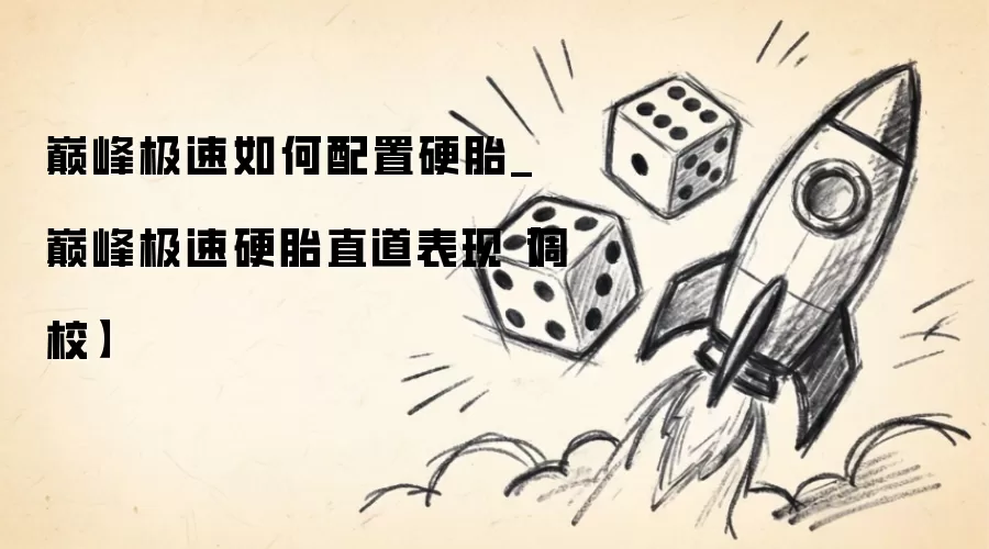 巅峰极速如何配置硬胎_巅峰极速硬胎直道表现【调校】
