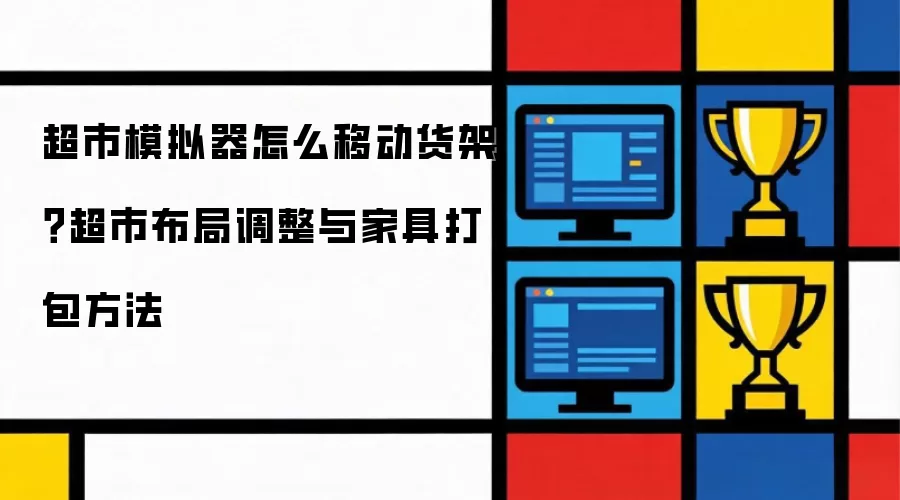 超市模拟器怎么移动货架?超市布局调整与家具打包方法
