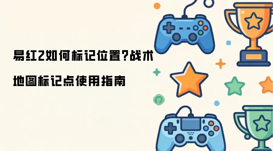 易红2如何标记位置？战术地图标记点使用指南