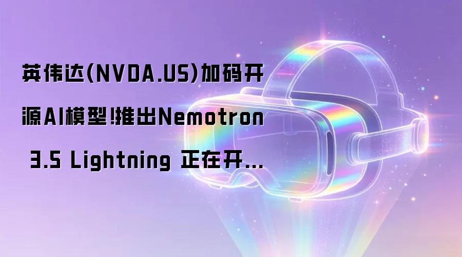 英伟达(NVDA.US)加码开源AI模型！推出Nemotron 3.5 Lightning 正在开发万亿参数Nemotron 4