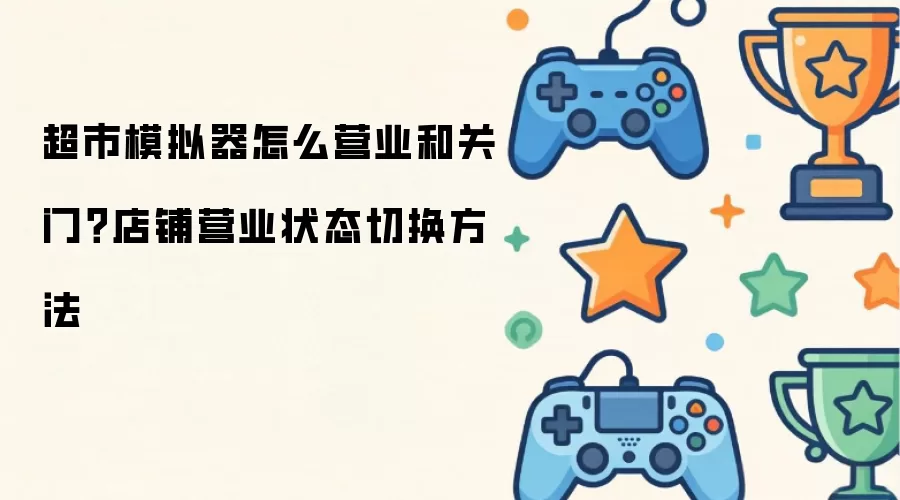 超市模拟器怎么营业和关门？店铺营业状态切换做法
